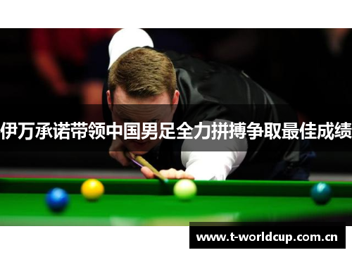 伊万承诺带领中国男足全力拼搏争取最佳成绩 伊万承诺带领中国男足全力拼搏争取最佳成绩